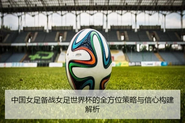 中国女足备战女足世界杯的全方位策略与信心构建解析